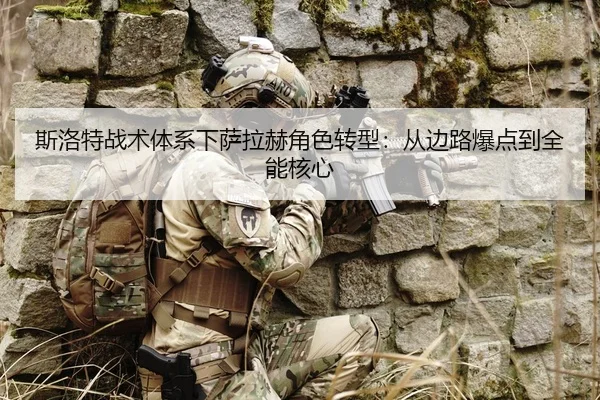 斯洛特战术体系下萨拉赫角色转型：从边路爆点到全能核心