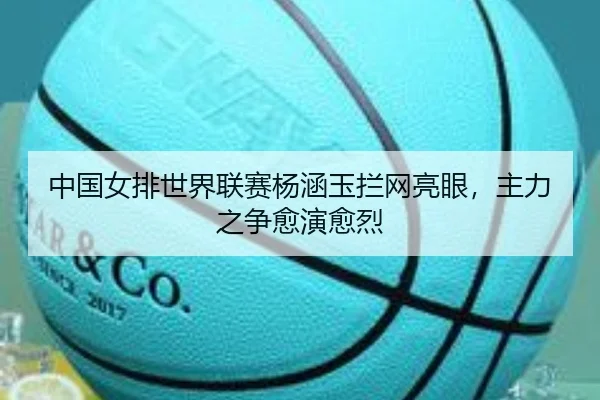 中国女排世界联赛杨涵玉拦网亮眼，主力之争愈演愈烈
