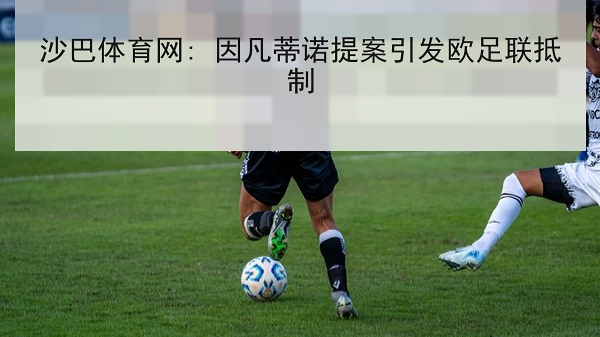 沙巴体育网: 因凡蒂诺提案引发欧足联抵制 沙巴体育网: 因凡蒂诺提案引发欧足联抵制
