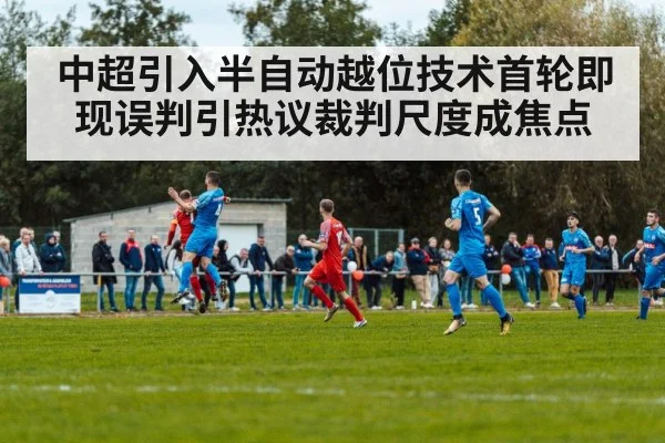 中超引入半自动越位技术首轮即现误判引热议裁判尺度成焦点