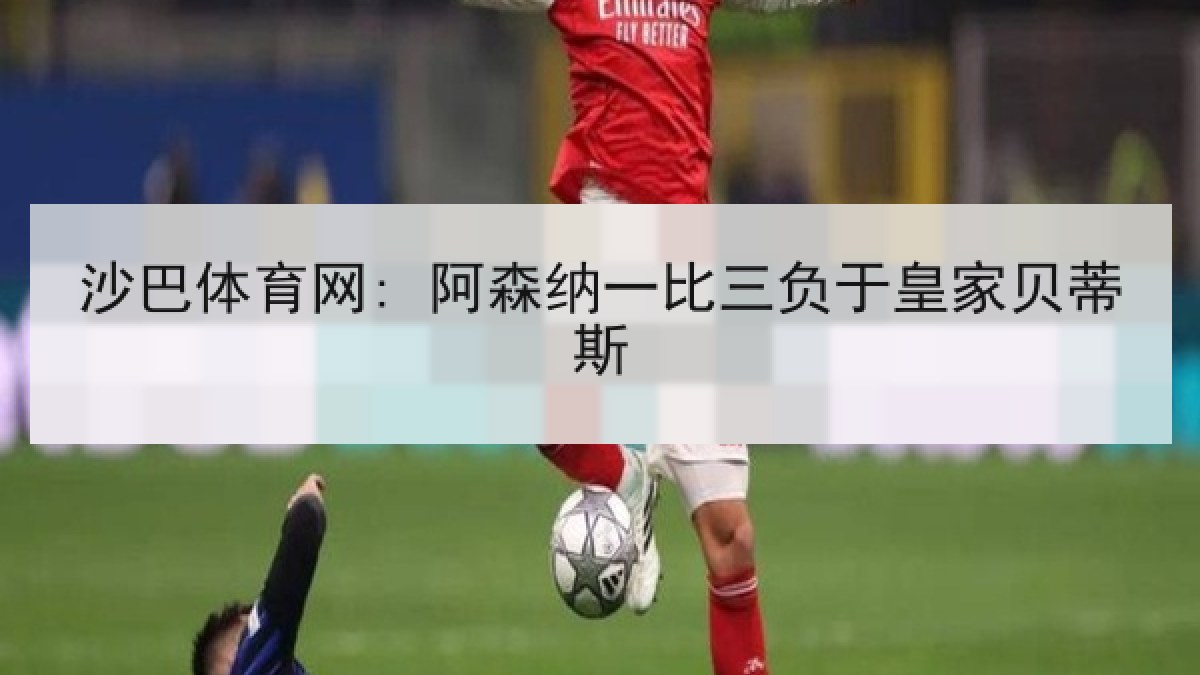 沙巴体育网: 阿森纳一比三负于皇家贝蒂斯 沙巴体育网: 阿森纳一比三负于皇家贝蒂斯