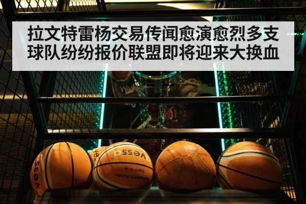 拉文特雷杨交易传闻愈演愈烈多支球队纷纷报价联盟即将迎来大换血