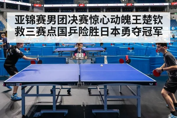 亚锦赛男团决赛惊心动魄王楚钦救三赛点国乒险胜日本勇夺冠军