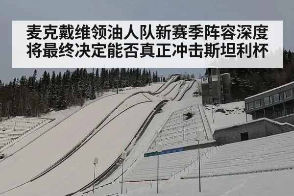 麦克戴维领油人队新赛季阵容深度将最终决定能否真正冲击斯坦利杯