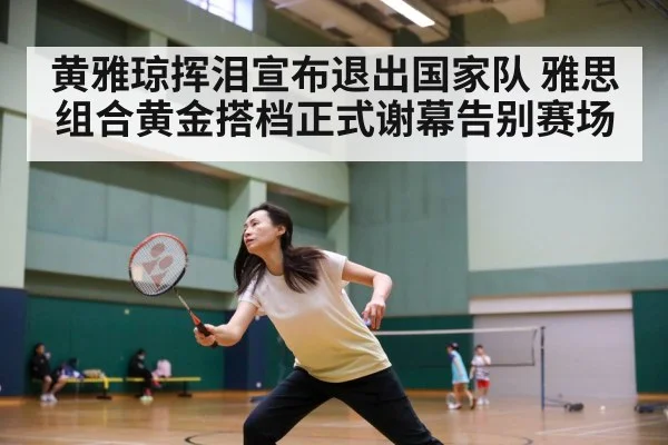 黄雅琼挥泪宣布退出国家队 雅思组合黄金搭档正式谢幕告别赛场
