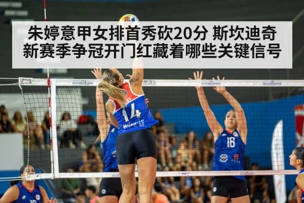 朱婷意甲女排首秀砍20分 斯坎迪奇新赛季争冠开门红藏着哪些关键信号