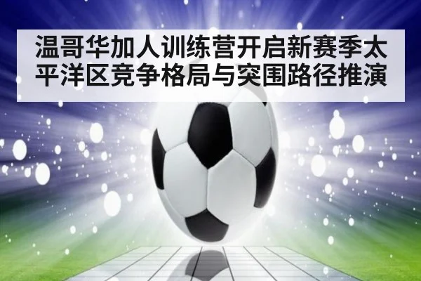 温哥华加人训练营开启新赛季太平洋区竞争格局与突围路径推演
