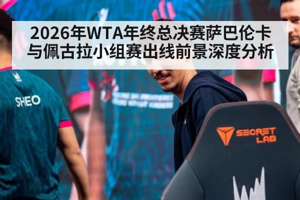 2026年WTA年终总决赛萨巴伦卡与佩古拉小组赛出线前景深度分析