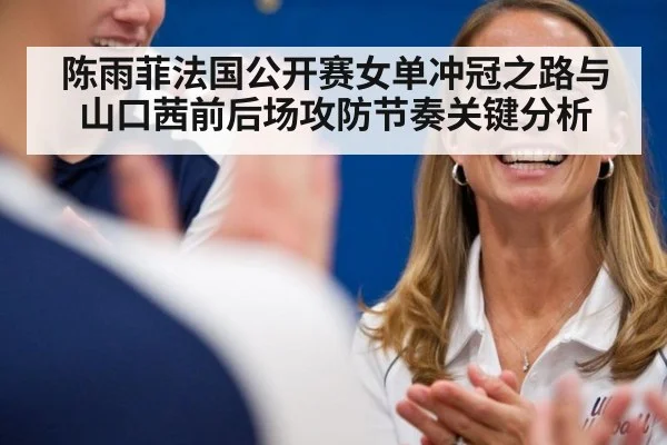 陈雨菲法国公开赛女单冲冠之路与山口茜前后场攻防节奏关键分析